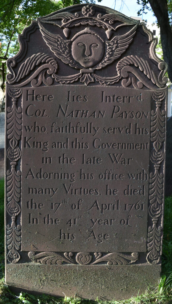 Headstone for Colonel Nathan Payson: "Here lies Interr’d COL. NATHAN PAYSON who faithfully serv’d his King and this Government in the late War Adorning his office with many Virtues he died the 17th of April 1761 in the 41st year of his Age.”
